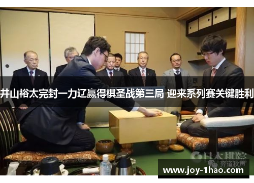 井山裕太完封一力辽赢得棋圣战第三局 迎来系列赛关键胜利